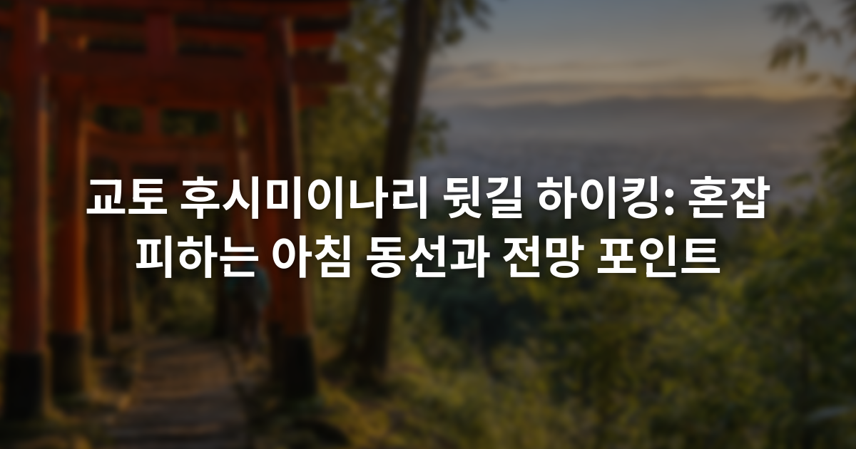 교토 후시미이나리 뒷길 하이킹: 혼잡 피하는 아침 동선과 전망 포인트