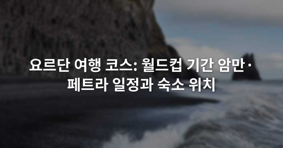 요르단 여행 코스: 월드컵 기간 암만·페트라 일정과 숙소 위치