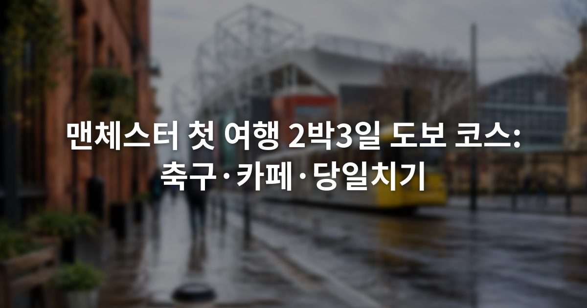 맨체스터 첫 여행 2박3일 도보 코스: 축구·카페·당일치기