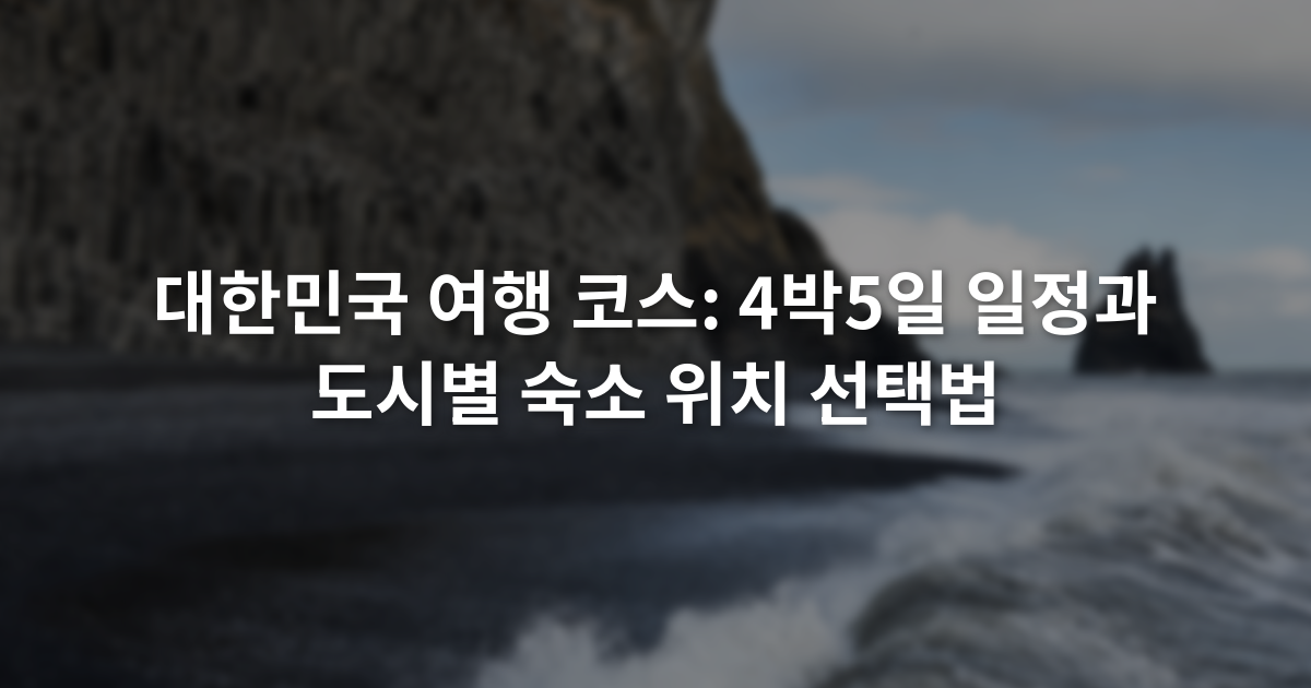 대한민국 여행 코스: 4박5일 일정과 도시별 숙소 위치 선택법