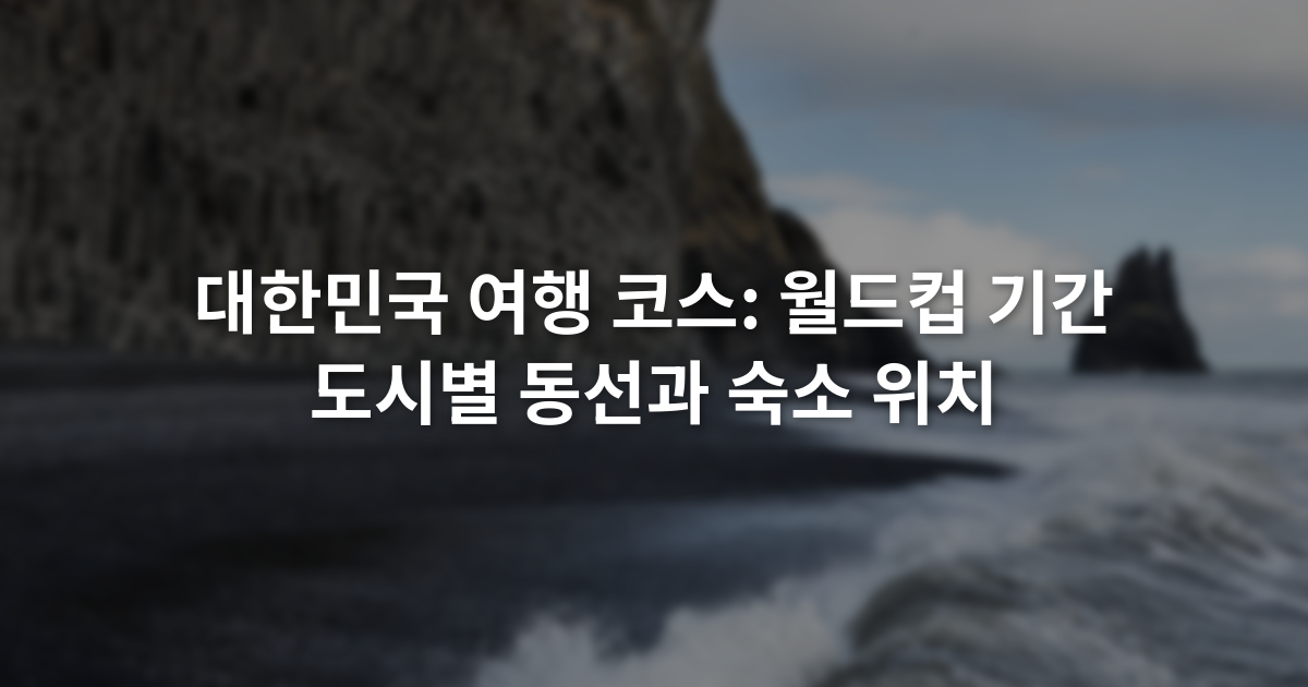 대한민국 여행 코스: 월드컵 기간 도시별 동선과 숙소 위치