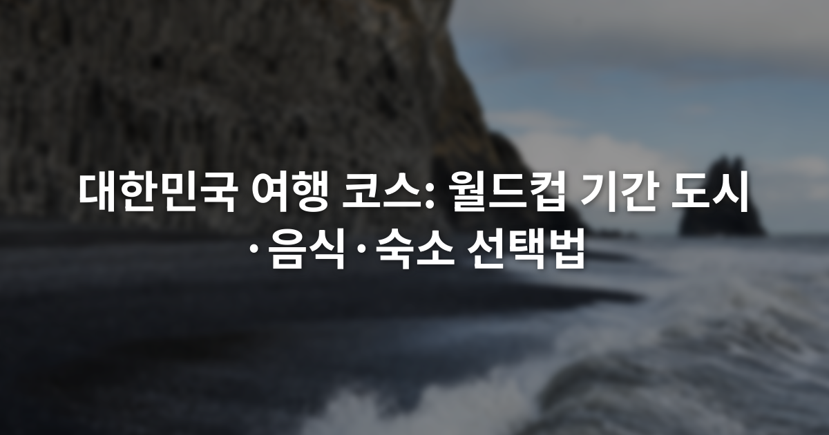대한민국 여행 코스: 월드컵 기간 도시·음식·숙소 선택법