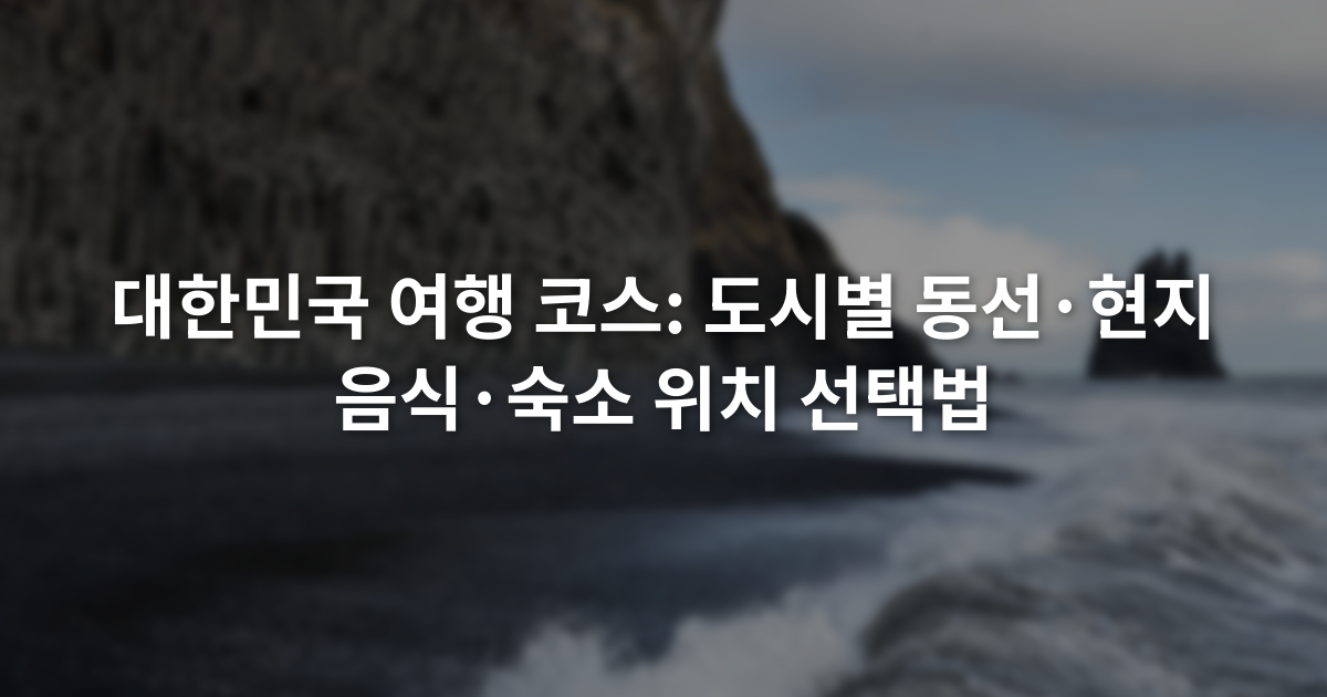 대한민국 여행 코스: 도시별 동선·현지 음식·숙소 위치 선택법