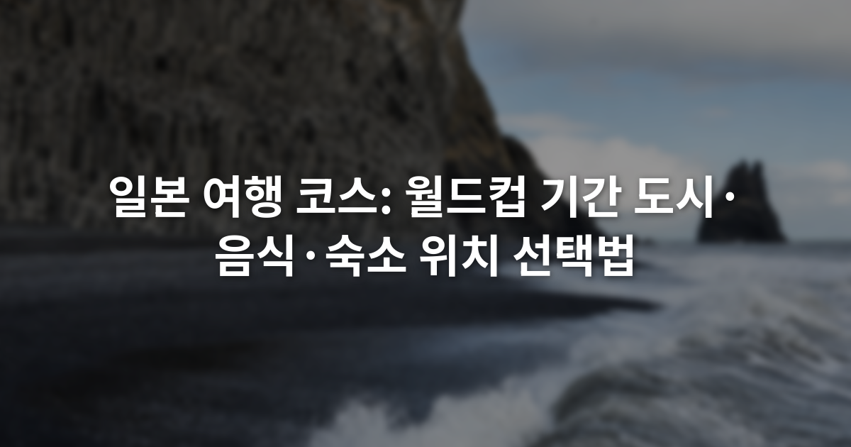 일본 여행 코스: 월드컵 기간 도시·음식·숙소 위치 선택법