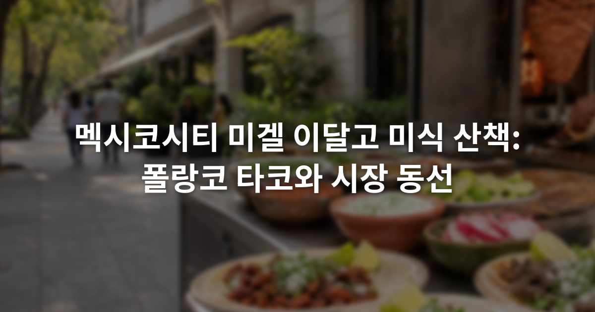 멕시코시티 미겔 이달고 미식 산책: 폴랑코 타코와 시장 동선