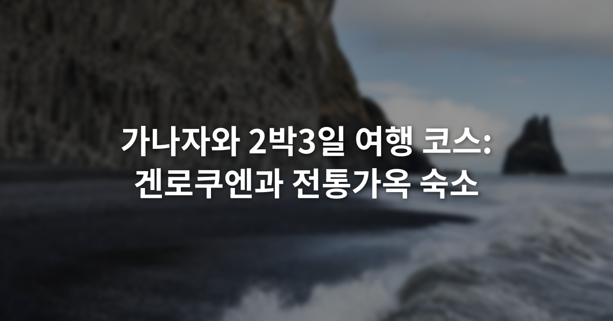 가나자와 2박3일 여행 코스: 겐로쿠엔과 전통가옥 숙소