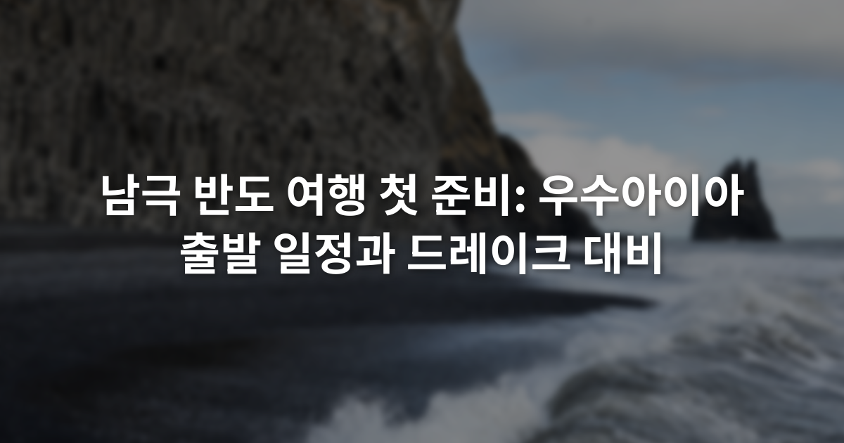 남극 반도 여행 첫 준비: 우수아이아 출발 일정과 드레이크 대비