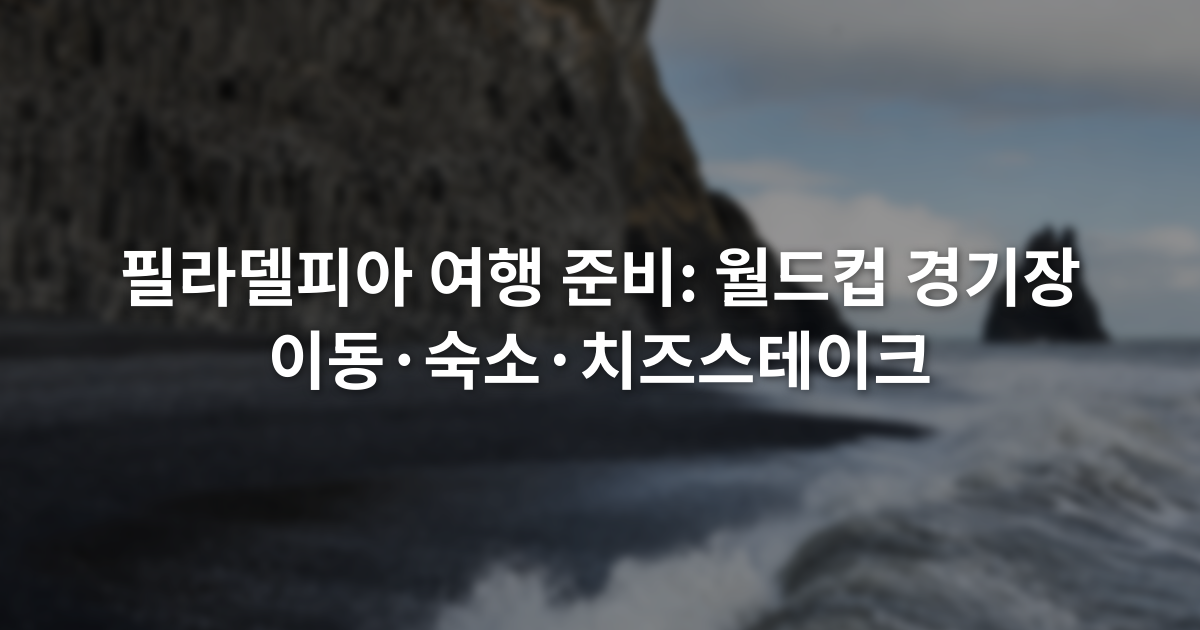 필라델피아 여행 준비: 월드컵 경기장 이동·숙소·치즈스테이크