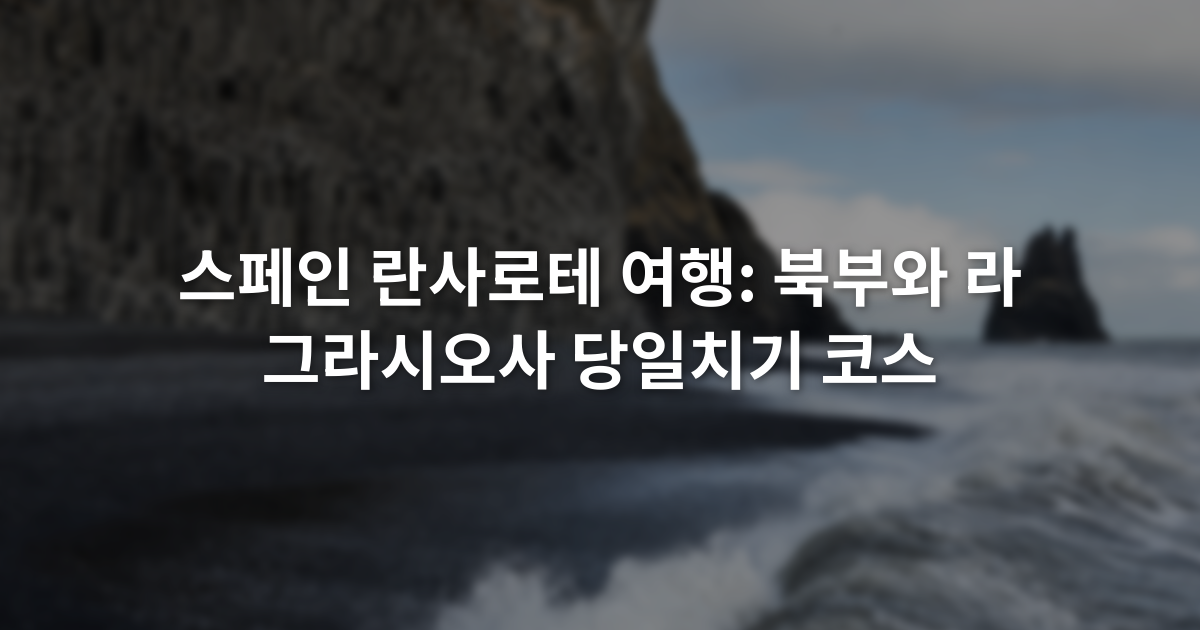 스페인 란사로테 여행: 북부와 라 그라시오사 당일치기 코스