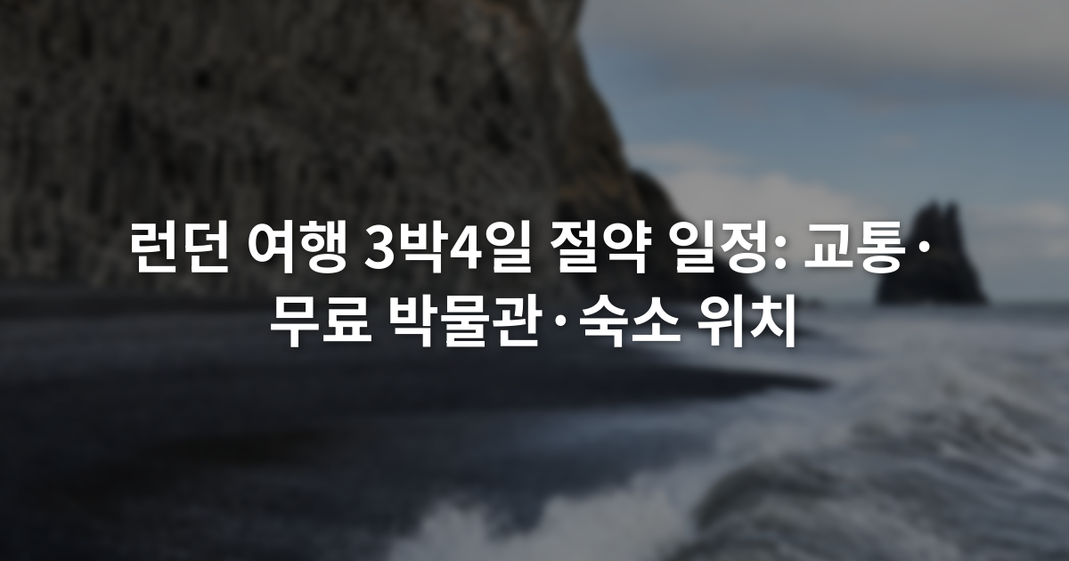 런던 여행 3박4일 절약 일정: 교통·무료 박물관·숙소 위치