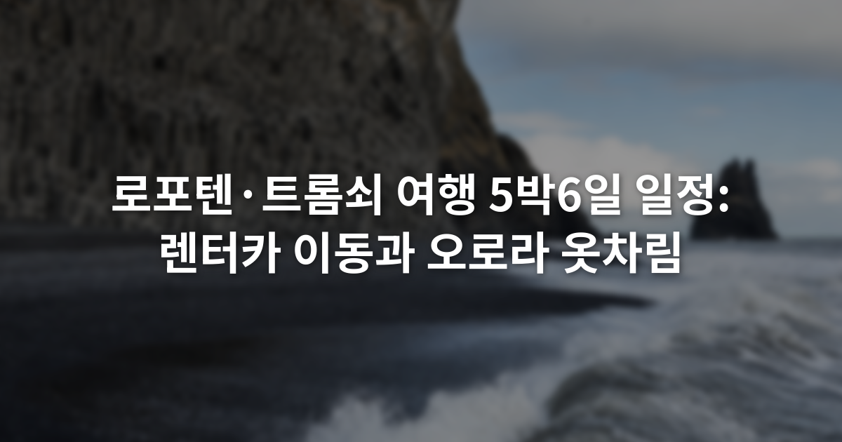 로포텐·트롬쇠 여행 5박6일 일정: 렌터카 이동과 오로라 옷차림
