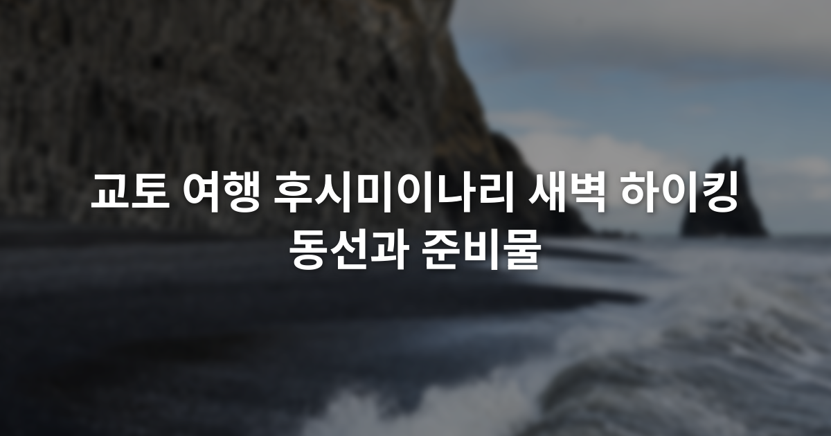 교토 여행 후시미이나리 새벽 하이킹 동선과 준비물