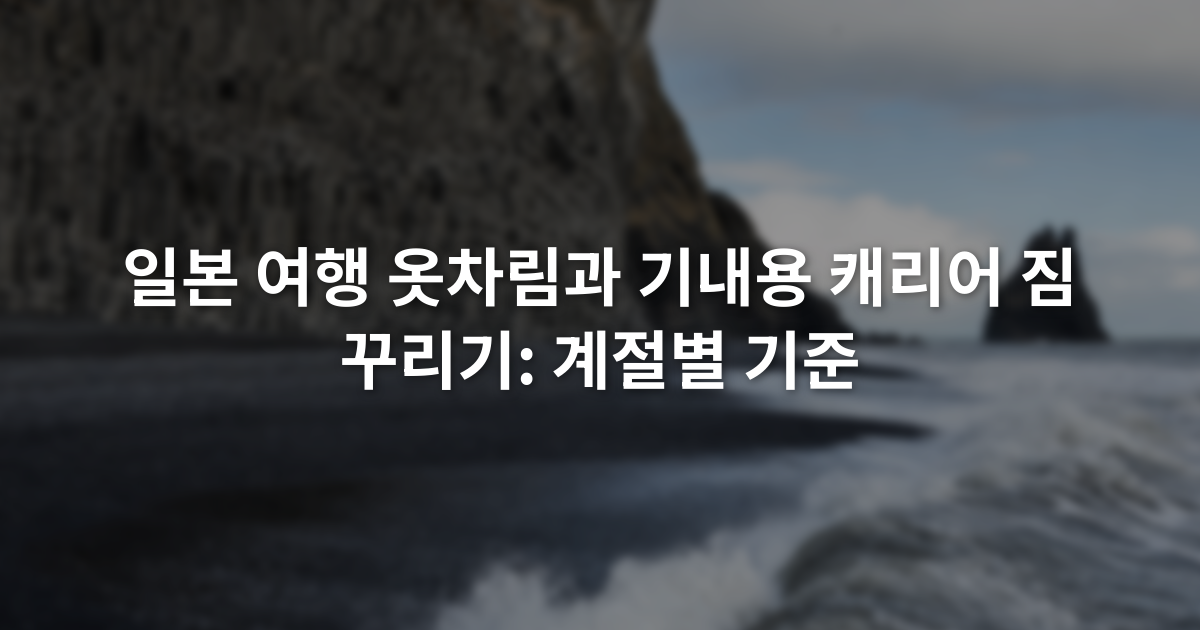 일본 여행 옷차림과 기내용 캐리어 짐 꾸리기: 계절별 기준
