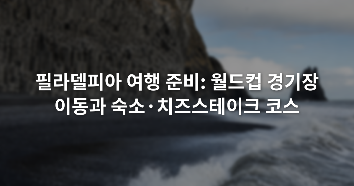 필라델피아 여행 준비: 월드컵 경기장 이동과 숙소·치즈스테이크 코스