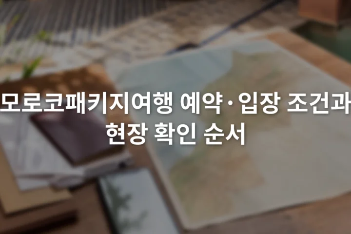 여행 서류와 스마트폰 예약 화면, 모로코 지도를 테이블 위에 펼쳐 둔 장면